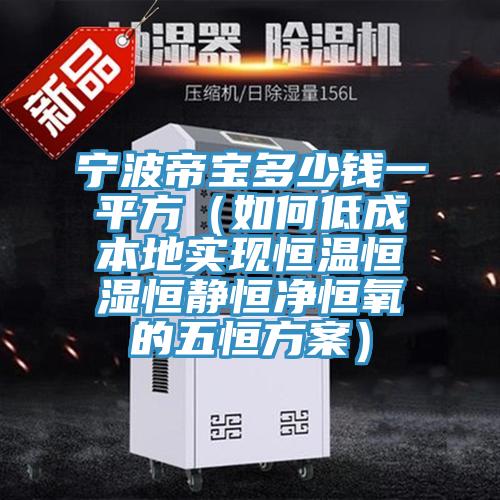 宁波帝宝多少钱一平方（如何低成本地实现恒温恒湿恒静恒净恒氧的五恒方案）