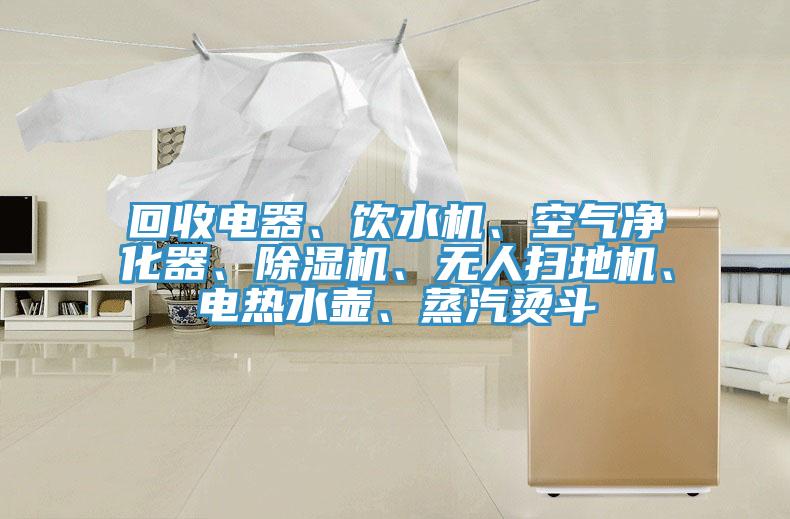 回收电器、饮水机、空气净化器、除湿机、无人扫地机、电热水壶、蒸汽烫斗