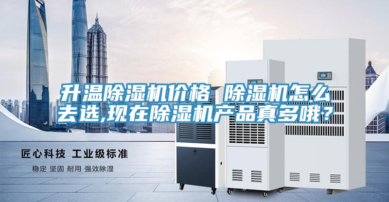 升温除湿机价格 除湿机怎么去选,现在除湿机产品真多哦？