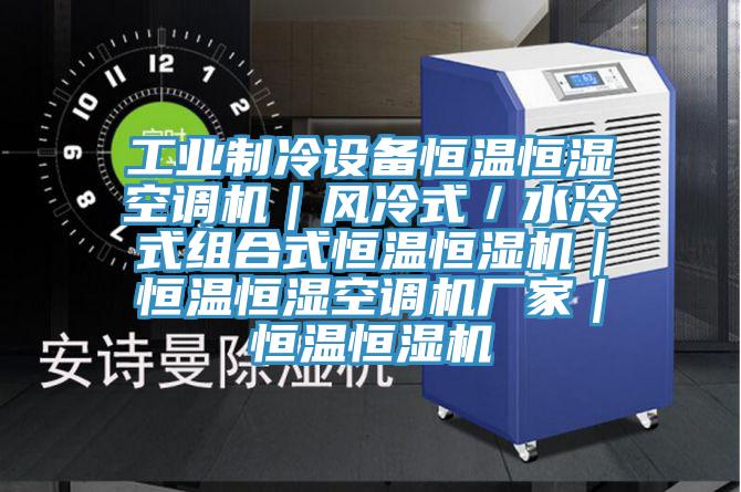 工业制冷设备恒温恒湿空调机｜风冷式／水冷式组合式恒温恒湿机｜恒温恒湿空调机厂家｜恒温恒湿机