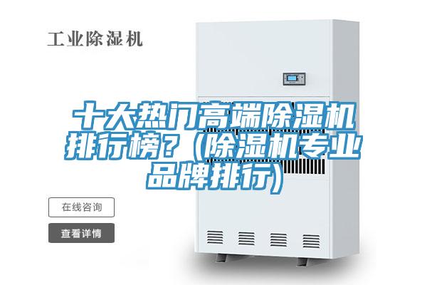 十大热门高端除湿机排行榜？(除湿机专业品牌排行)
