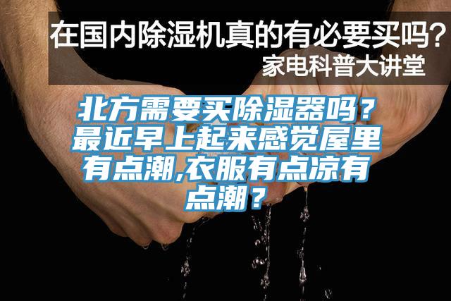 北方需要买除湿器吗？最近早上起来感觉屋里有点潮,衣服有点凉有点潮？