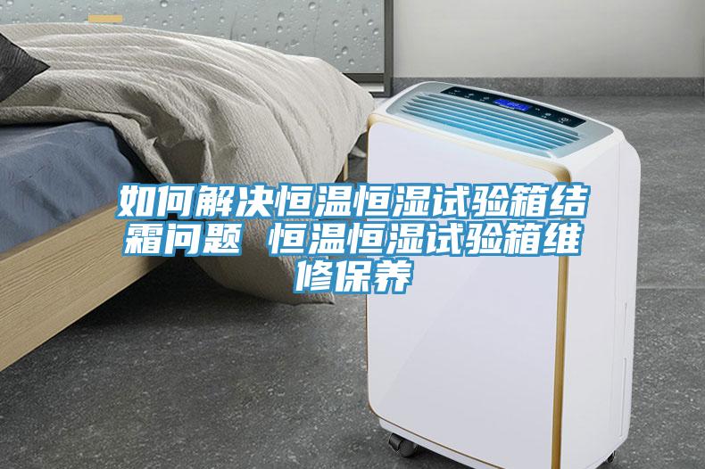 如何解决恒温恒湿试验箱结霜问题 恒温恒湿试验箱维修保养
