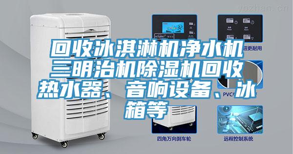 回收冰淇淋机净水机三明治机除湿机回收热水器、音响设备、冰箱等