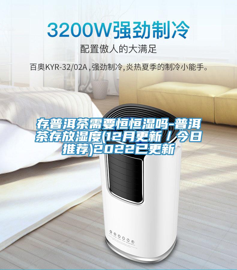 存普洱茶需要恒恒湿吗-普洱茶存放湿度(12月更新／今日推荐)2022已更新