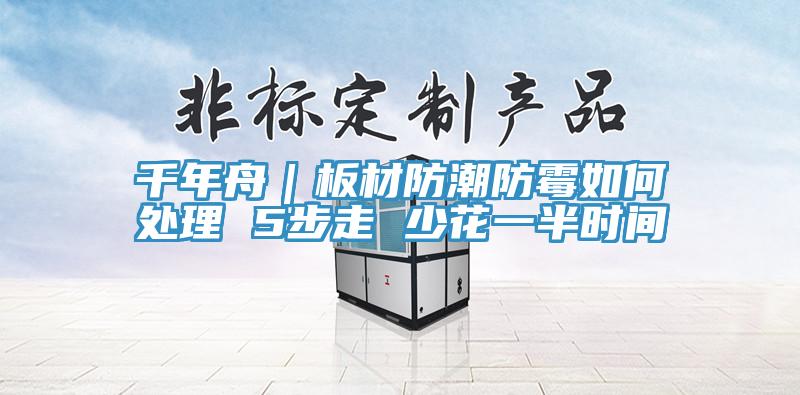 千年舟|板材防潮防霉如何处理 5步走 少花一半时间