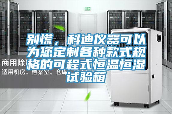 别慌，科迪仪器可以为您定制各种款式规格的可程式恒温恒湿试验箱