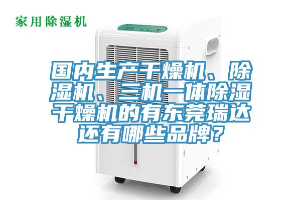 国内生产干燥机、除湿机、三机一体除湿干燥机的有东莞瑞达还有哪些品牌？