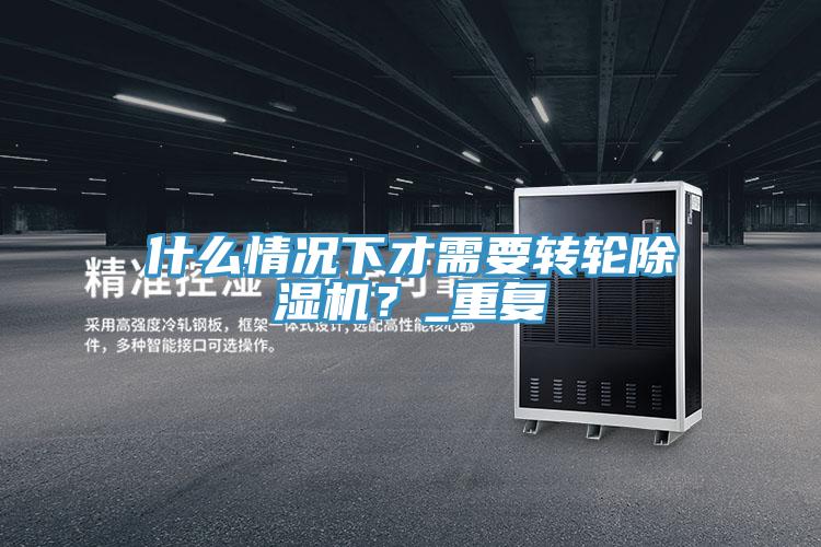 什么情况下才需要转轮除湿机？_重复