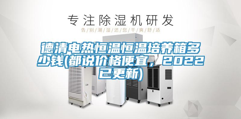 德清电热恒温恒温培养箱多少钱(都说价格便宜，2022已更新)