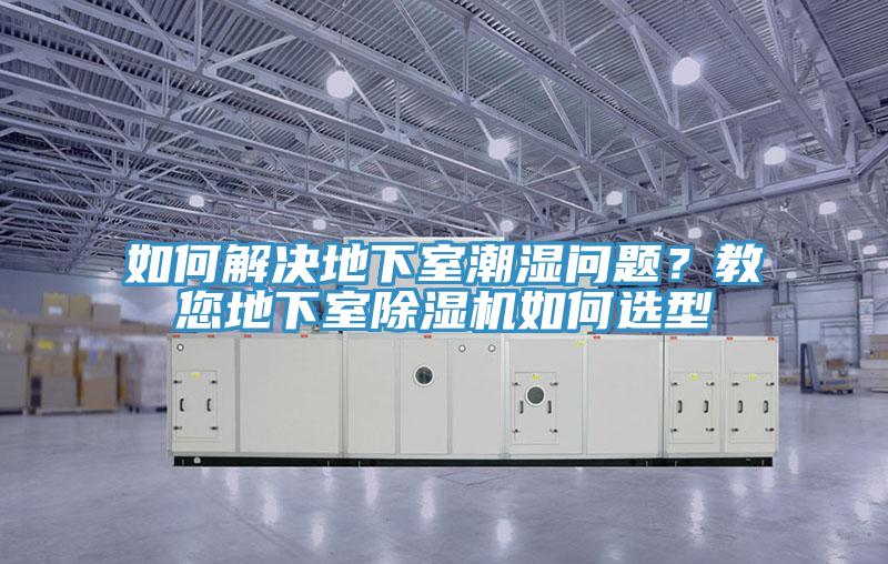 如何解决地下室潮湿问题?教您地下室除湿机如何选型