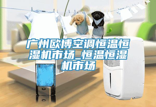 广州欧博空调恒温恒湿机市场_恒温恒湿机市场