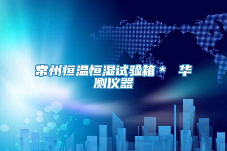 常州恒温恒湿试验箱＊ 华测仪器