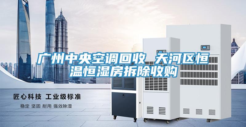 广州中央空调回收 天河区恒温恒湿房拆除收购