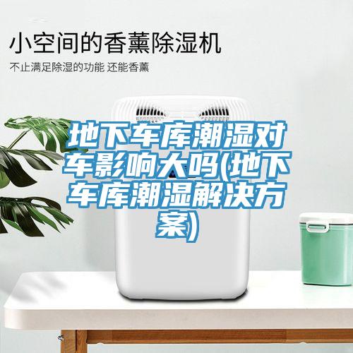 地下车库潮湿对车影响大吗(地下车库潮湿解决方案)