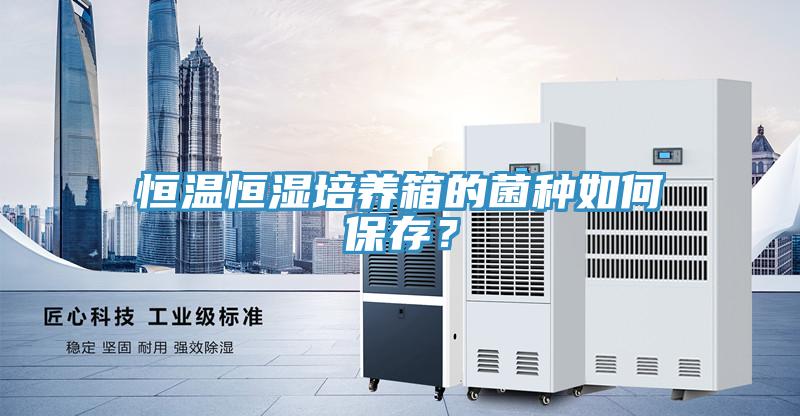 恒温恒湿培养箱的菌种如何保存？