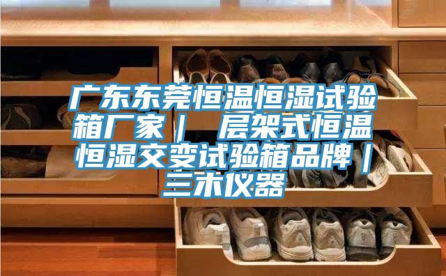 广东东莞恒温恒湿试验箱厂家｜ 层架式恒温恒湿交变试验箱品牌｜三木仪器