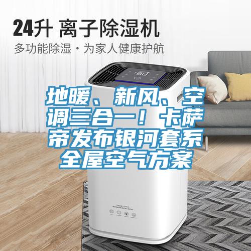 地暖、新风、空调三合一！卡萨帝发布银河套系全屋空气方案