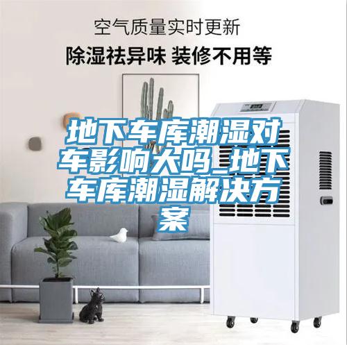 地下车库潮湿对车影响大吗_地下车库潮湿解决方案