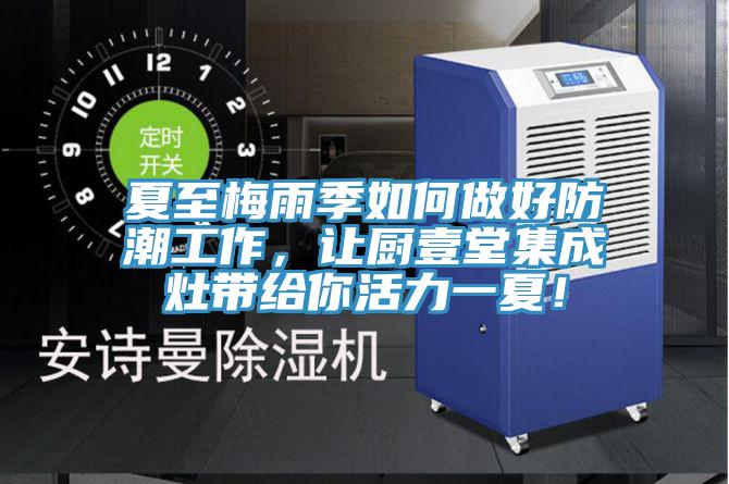 夏至梅雨季如何做好防潮工作，让厨壹堂集成灶带给你活力一夏！