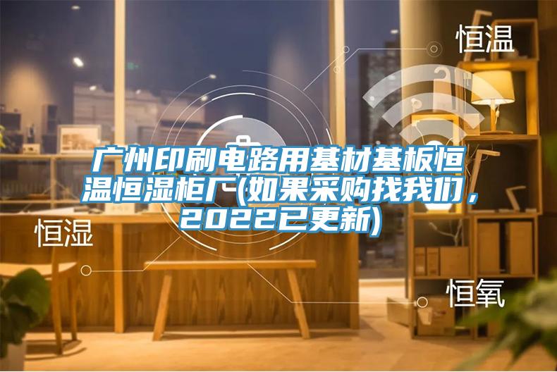 广州印刷电路用基材基板恒温恒湿柜厂(如果采购找我们，2022已更新)