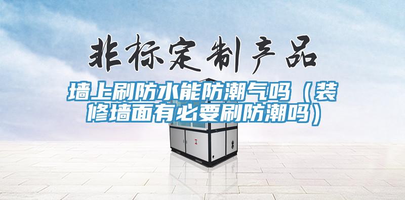 墙上刷防水能防潮气吗（装修墙面有必要刷防潮吗）