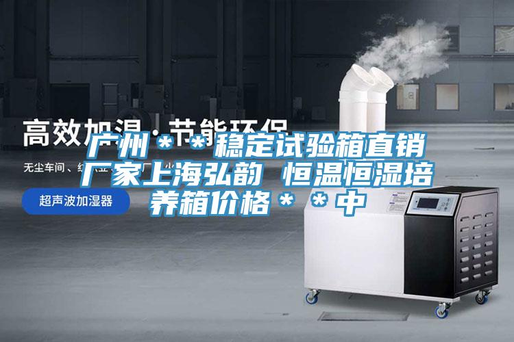 广州＊＊稳定试验箱直销厂家上海弘韵 恒温恒湿培养箱价格＊＊中
