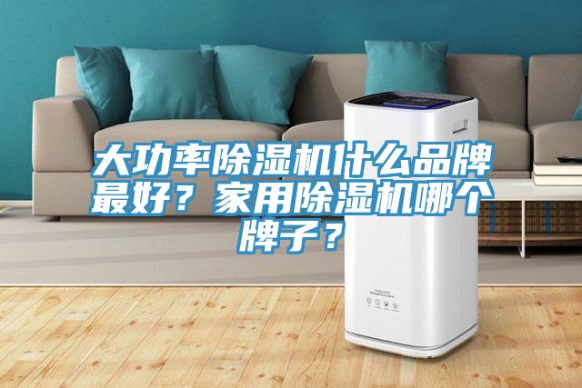 大功率除湿机什么品牌最好？家用除湿机哪个牌子？