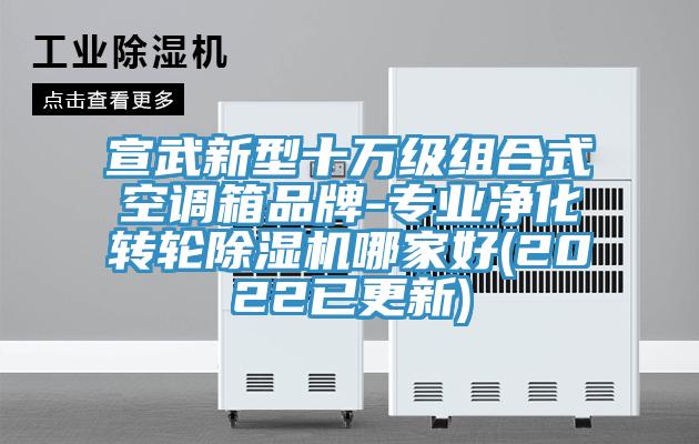 宣武新型十万级组合式空调箱品牌-专业净化转轮除湿机哪家好(2022已更新)