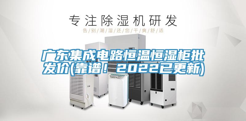 广东集成电路恒温恒湿柜批发价(靠谱！2022已更新)