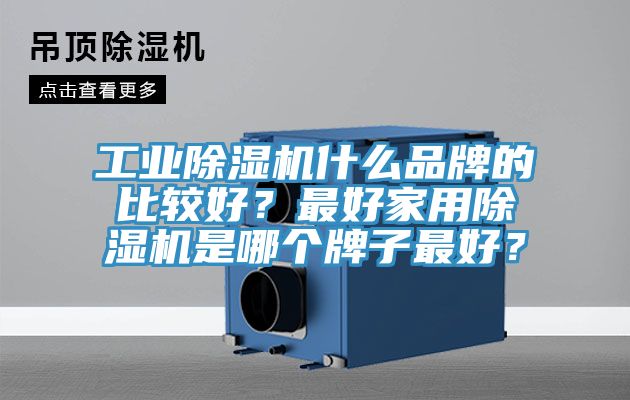 工业除湿机什么品牌的比较好？最好家用除湿机是哪个牌子最好？