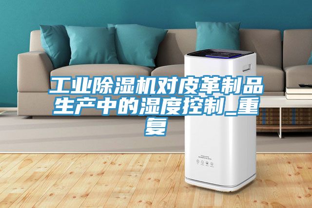 工业除湿机对皮革制品生产中的湿度控制_重复
