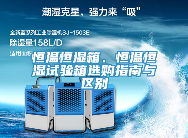 恒温恒湿箱、恒温恒湿试验箱选购指南与区别