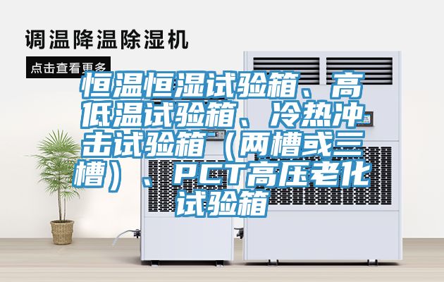 恒温恒湿试验箱、高低温试验箱、冷热冲击试验箱（两槽或三槽）、PCT高压老化试验箱