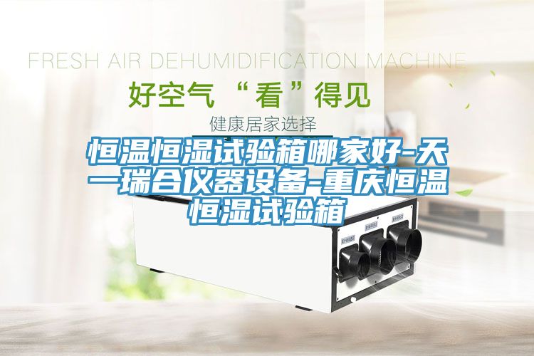 恒温恒湿试验箱哪家好-天一瑞合仪器设备-重庆恒温恒湿试验箱