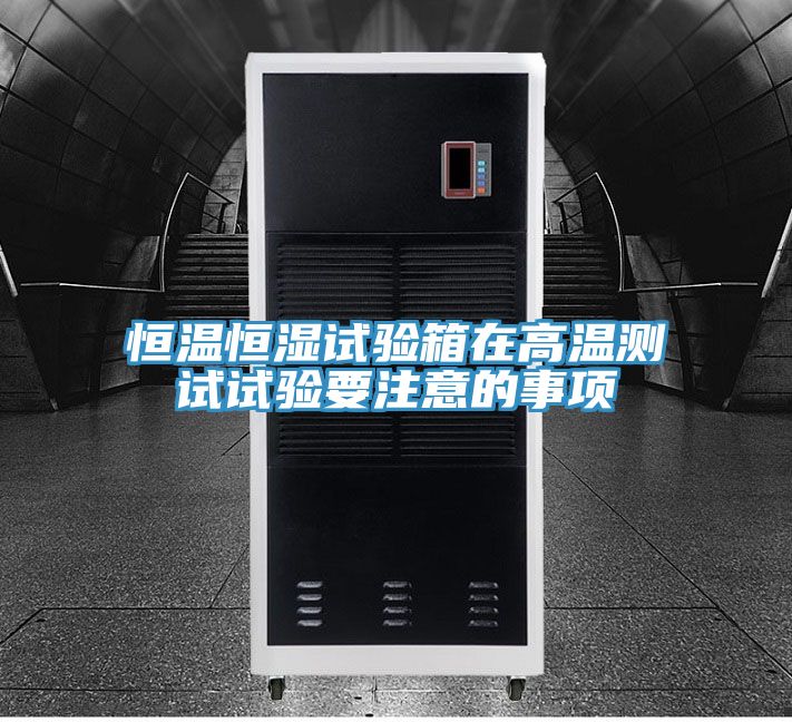 恒温恒湿试验箱在高温测试试验要注意的事项