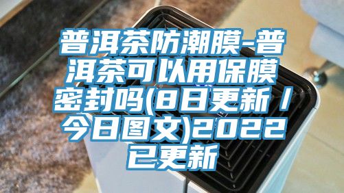 普洱茶防潮膜-普洱茶可以用保膜密封吗(8日更新／今日图文)2022已更新