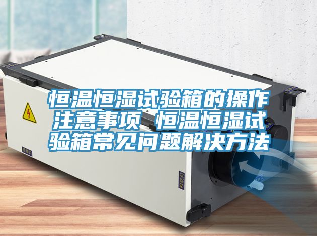 恒温恒湿试验箱的操作注意事项 恒温恒湿试验箱常见问题解决方法