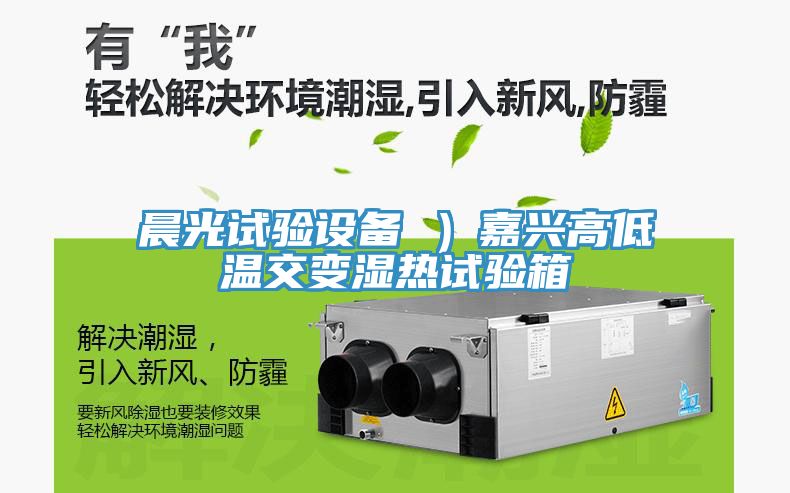 晨光试验设备 ）嘉兴高低温交变湿热试验箱