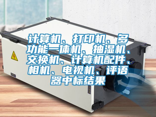 计算机、打印机、多功能一体机、抽湿机、交换机、计算机配件、相机、电视机、评语器中标结果