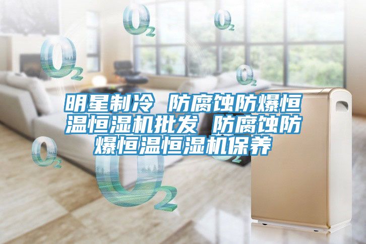 明星制冷 防腐蚀防爆恒温恒湿机批发 防腐蚀防爆恒温恒湿机保养