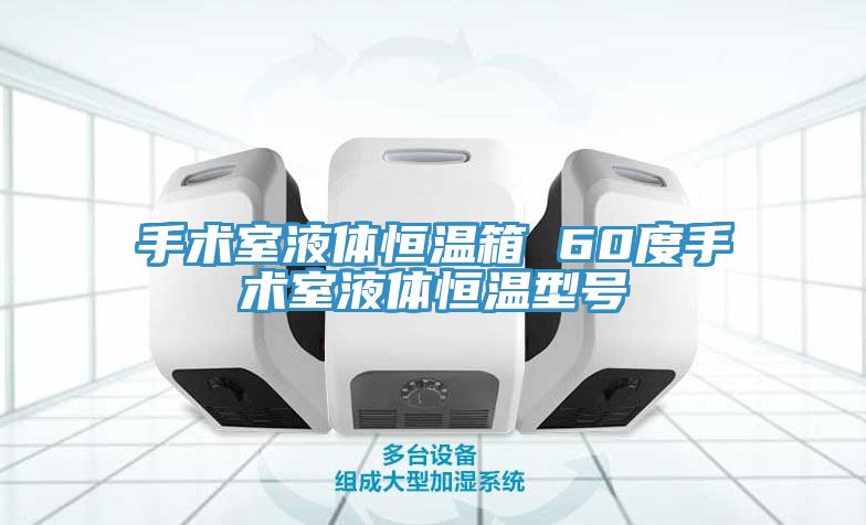 手术室液体恒温箱 60度手术室液体恒温型号