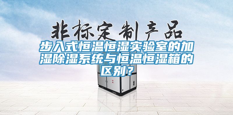 步入式恒温恒湿实验室的加湿除湿系统与恒温恒湿箱的区别？