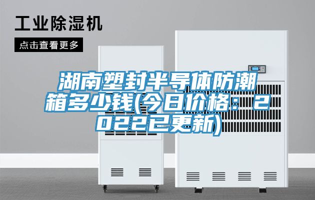 湖南塑封半导体防潮箱多少钱(今日价格：2022已更新)