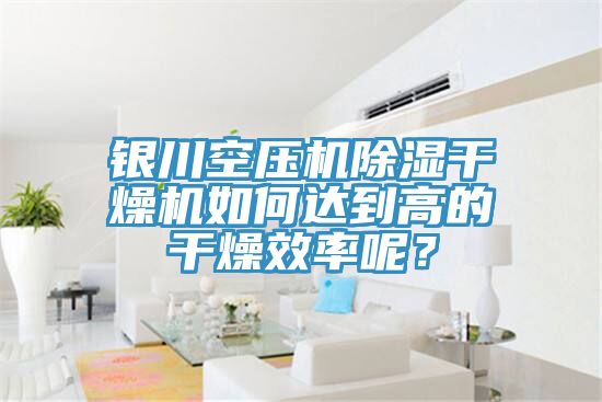 银川空压机除湿干燥机如何达到高的干燥效率呢？