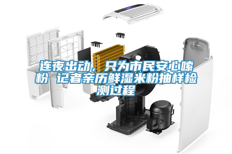 连夜出动，只为市民安心嗦粉 记者亲历鲜湿米粉抽样检测过程
