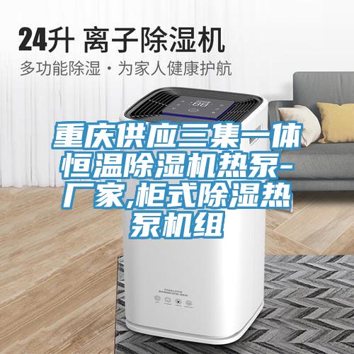 重庆供应三集一体恒温除湿机热泵-厂家,柜式除湿热泵机组