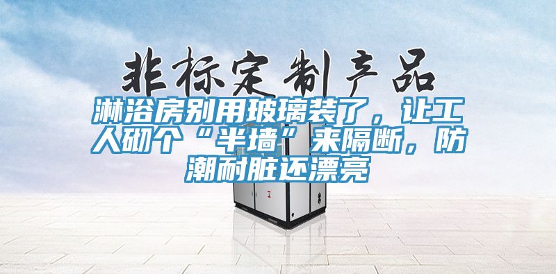 淋浴房别用玻璃装了，让工人砌个“半墙”来隔断，防潮耐脏还漂亮