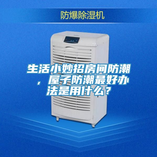 生活小妙招房间防潮 ，屋子防潮最好办法是用什么？