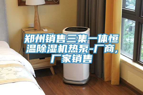 郑州销售三集一体恒温除湿机热泵-厂商,厂家销售